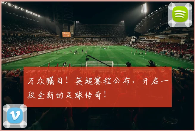 万众瞩目！英超赛程公布，开启一段全新的足球传奇！