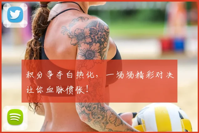 积分争夺白热化，一场场精彩对决让你血脉偾张！