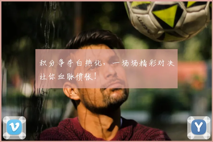 积分争夺白热化，一场场精彩对决让你血脉偾张！