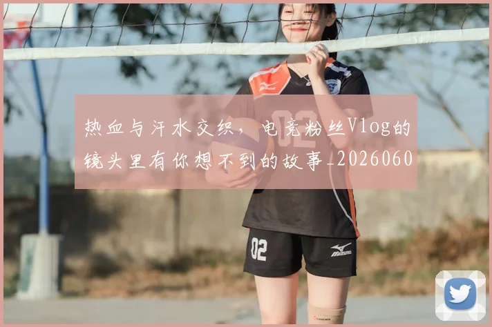 热血与汗水交织，电竞粉丝Vlog的镜头里有你想不到的故事_20260606150005