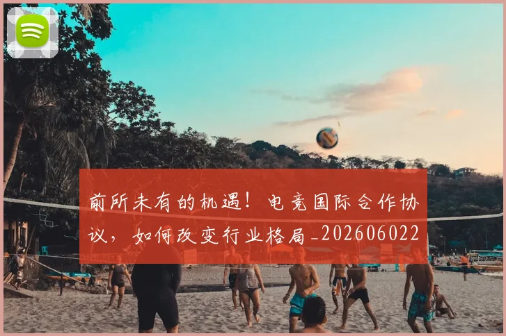 前所未有的机遇！电竞国际合作协议，如何改变行业格局_20260602212604