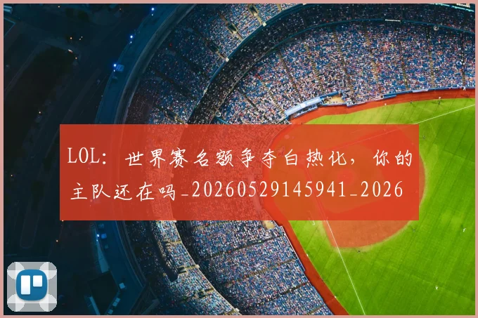 LOL：世界赛名额争夺白热化，你的主队还在吗_20260529145941_20260702044153