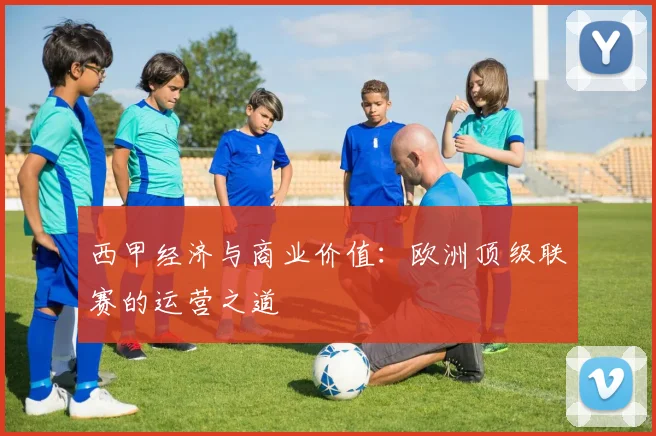 西甲经济与商业价值：欧洲顶级联赛的运营之道