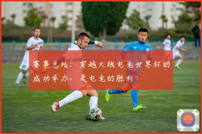 赛事总结：穿越火线电竞世界杯的成功举办，是电竞的胜利