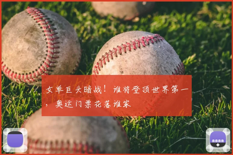 女单巨头暗战！谁将登顶世界第一，奥运门票花落谁家