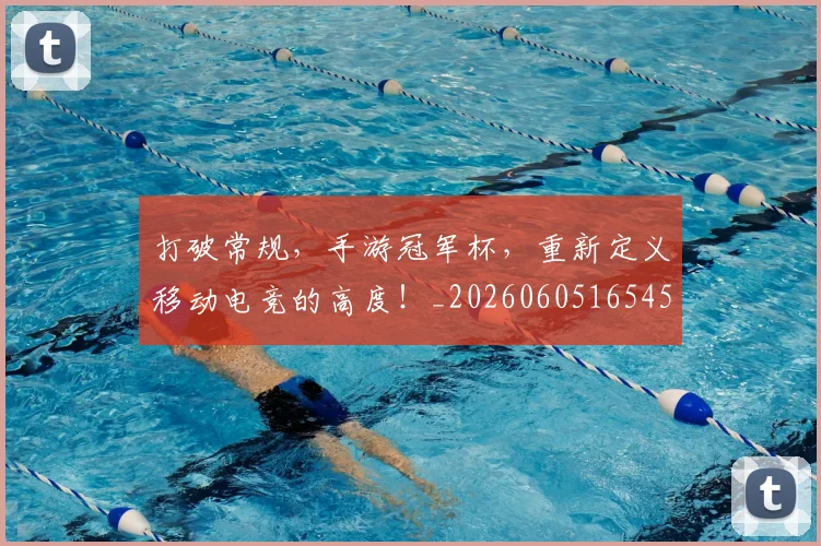 打破常规，手游冠军杯，重新定义移动电竞的高度！_20260605165453