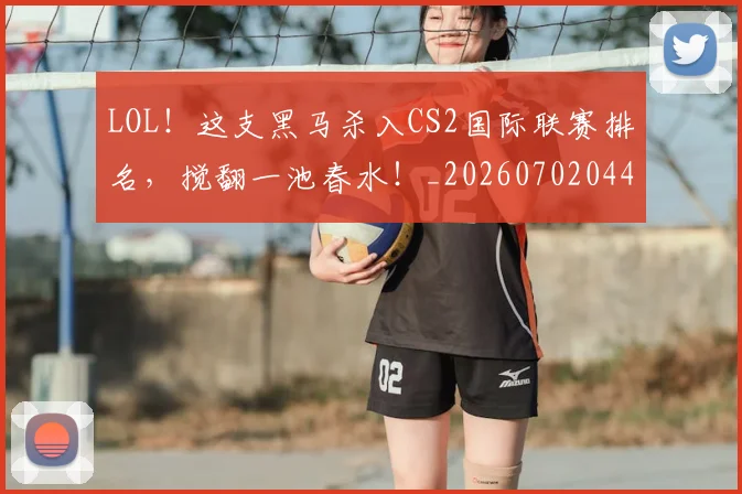 LOL！这支黑马杀入CS2国际联赛排名，搅翻一池春水！_20260702044151
