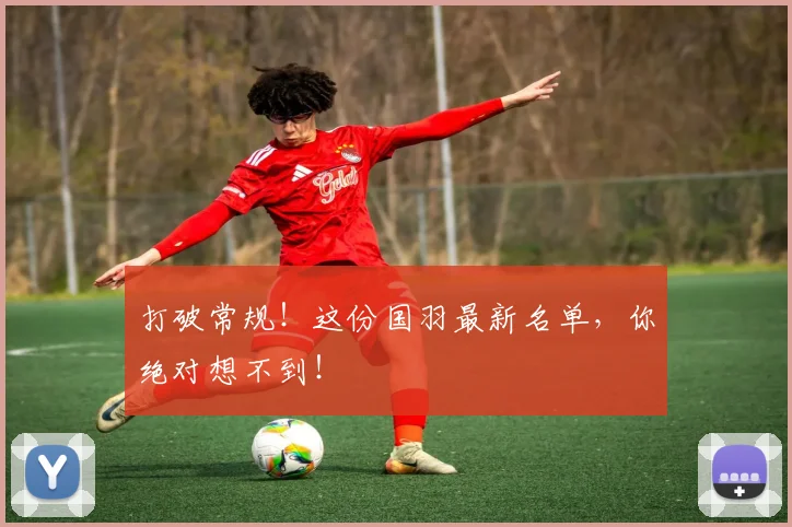 打破常规！这份国羽最新名单，你绝对想不到！