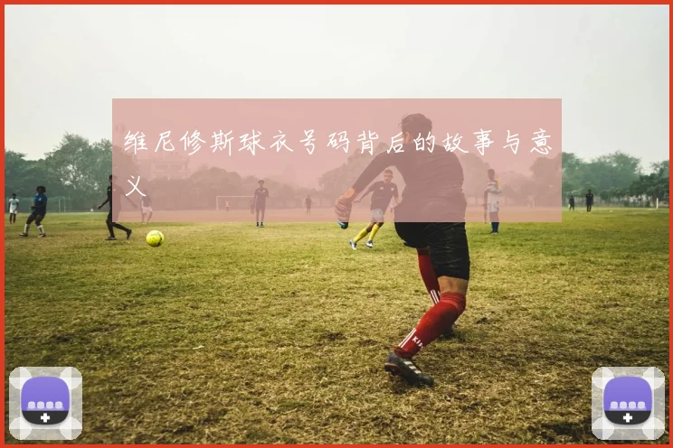 维尼修斯球衣号码背后的故事与意义