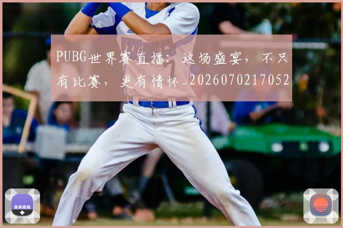PUBG世界赛直播：这场盛宴，不只有比赛，更有情怀_20260702170523