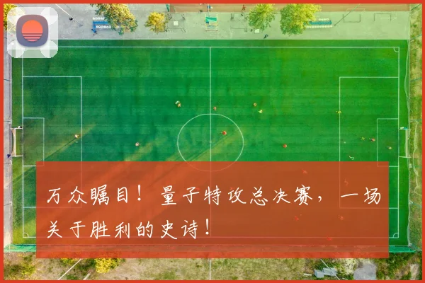 万众瞩目！量子特攻总决赛，一场关于胜利的史诗！
