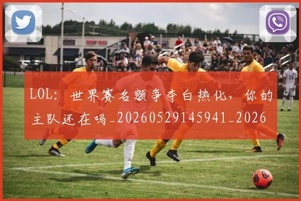 LOL：世界赛名额争夺白热化，你的主队还在吗_20260529145941_20260702044153