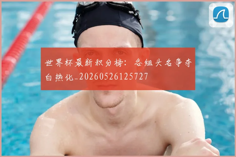 世界杯最新积分榜：各组头名争夺白热化_20260526125727