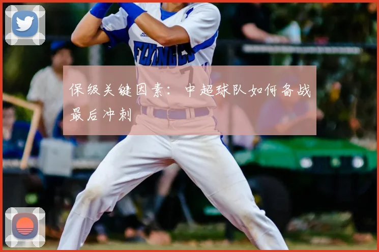 保级关键因素：中超球队如何备战最后冲刺