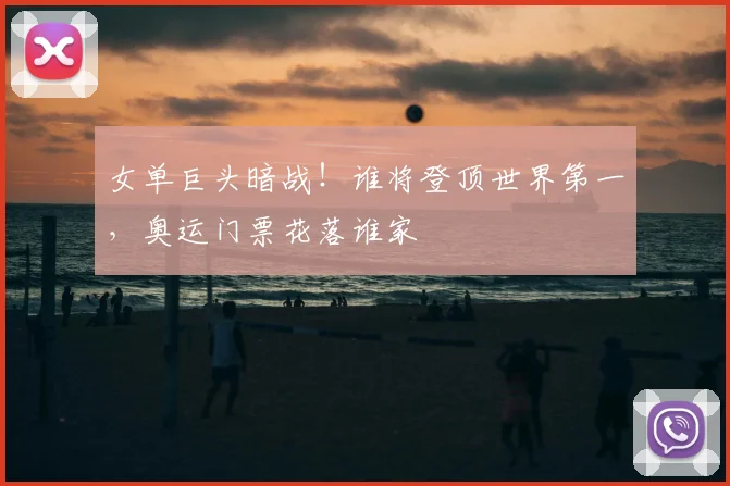 女单巨头暗战！谁将登顶世界第一，奥运门票花落谁家