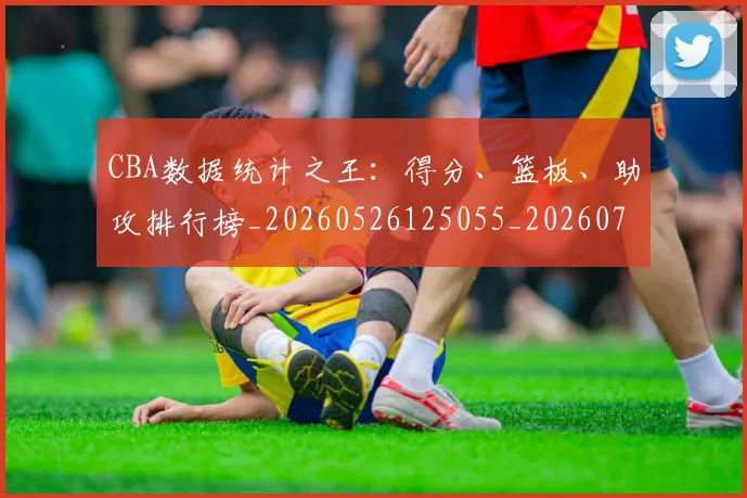CBA数据统计之王：得分、篮板、助攻排行榜_20260526125055_20260702040041