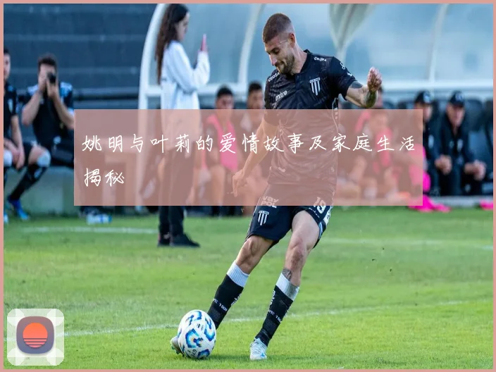 姚明与叶莉的爱情故事及家庭生活揭秘