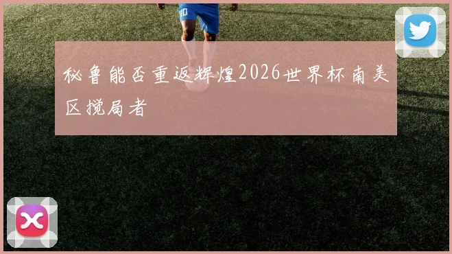 秘鲁能否重返辉煌2026世界杯南美区搅局者