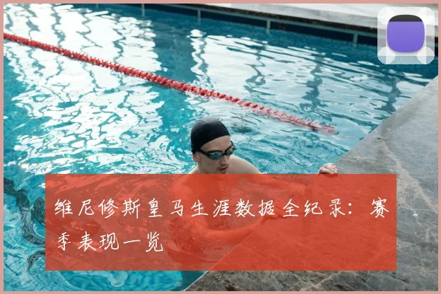 维尼修斯皇马生涯数据全纪录：赛季表现一览