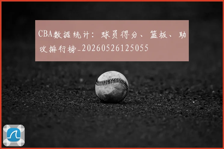 CBA数据统计：球员得分、篮板、助攻排行榜_20260526125055