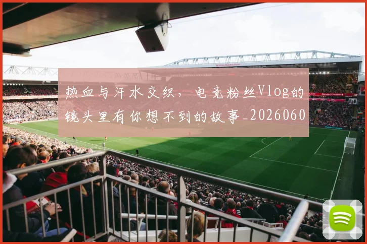 热血与汗水交织，电竞粉丝Vlog的镜头里有你想不到的故事_20260606150005
