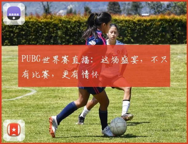 PUBG世界赛直播：这场盛宴，不只有比赛，更有情怀