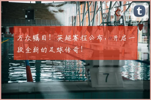 万众瞩目！英超赛程公布，开启一段全新的足球传奇！