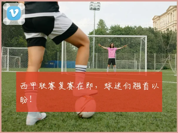 西甲联赛复赛在即，球迷们翘首以盼！